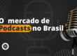 [Pesquisa] O mercado de Podcasts no Brasil